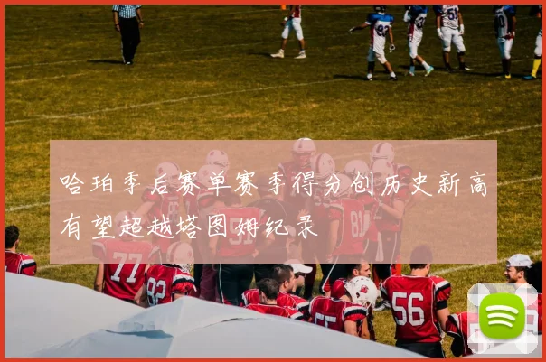 哈珀季后赛单赛季得分创历史新高有望超越塔图姆纪录