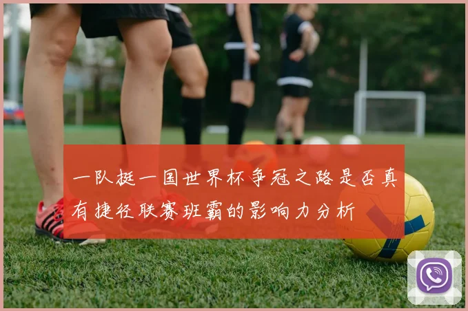 一队挺一国世界杯争冠之路是否真有捷径联赛班霸的影响力分析