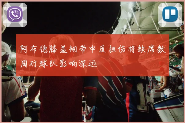 阿布德膝盖韧带中度扭伤将缺席数周对球队影响深远