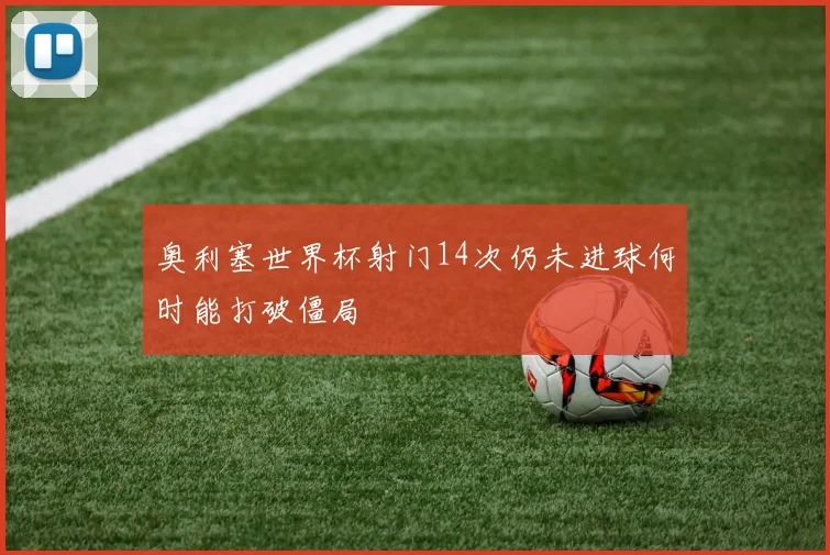 奥利塞世界杯射门14次仍未进球何时能打破僵局