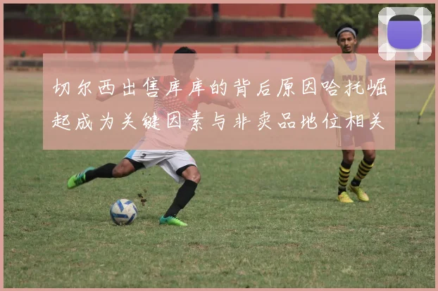 切尔西出售库库的背后原因哈托崛起成为关键因素与非卖品地位相关
