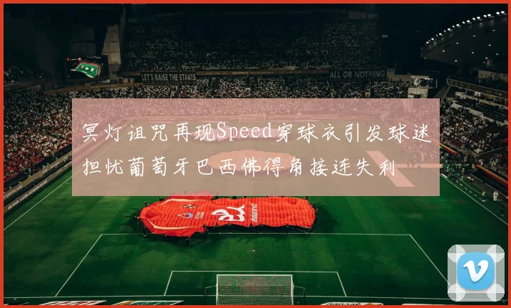 冥灯诅咒再现Speed穿球衣引发球迷担忧葡萄牙巴西佛得角接连失利
