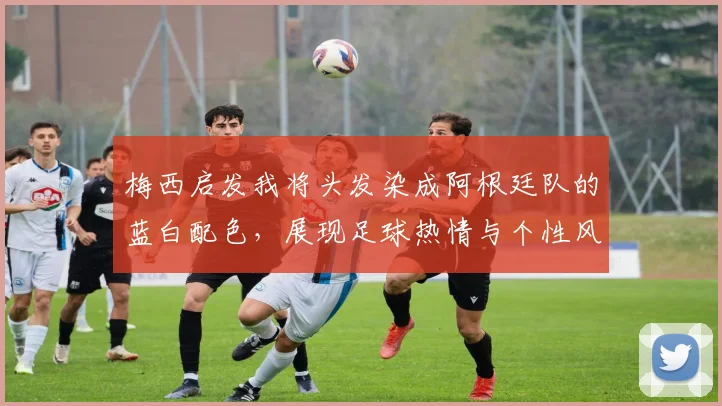 梅西启发我将头发染成阿根廷队的蓝白配色，展现足球热情与个性风采