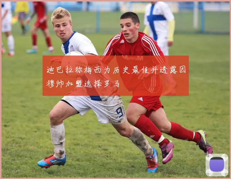 迪巴拉称梅西为历史最佳并透露因穆帅加盟选择罗马