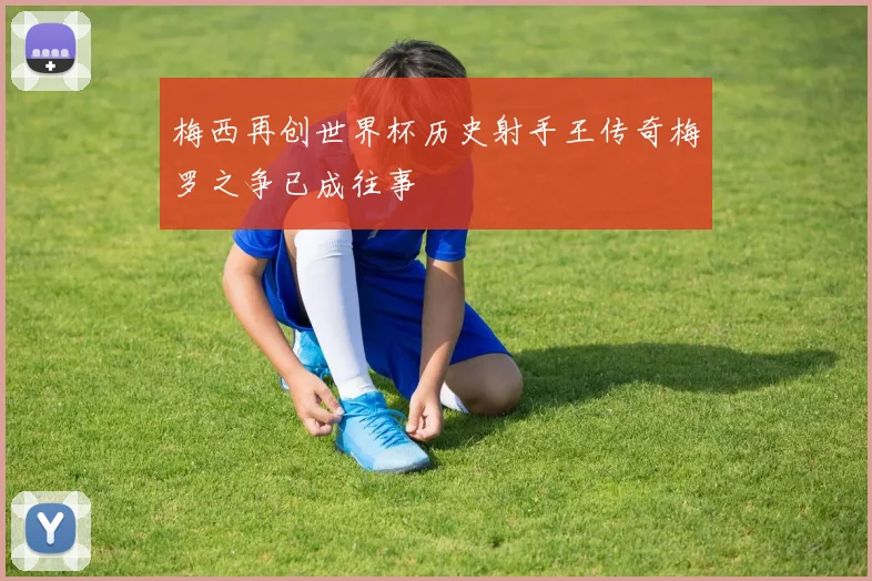 梅西再创世界杯历史射手王传奇梅罗之争已成往事