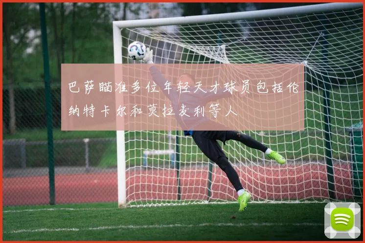 巴萨瞄准多位年轻天才球员包括伦纳特卡尔和莫拉麦利等人