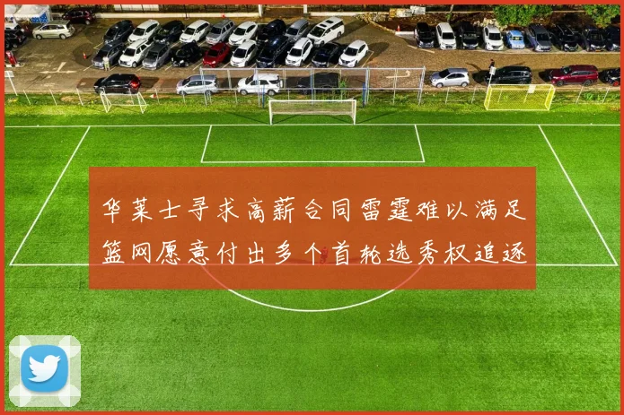 华莱士寻求高薪合同雷霆难以满足篮网愿意付出多个首轮选秀权追逐