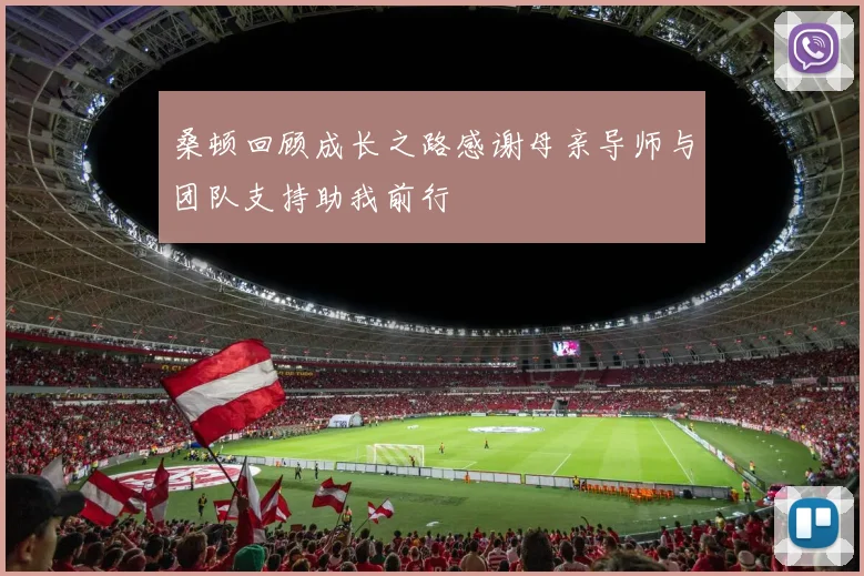 桑顿回顾成长之路感谢母亲导师与团队支持助我前行